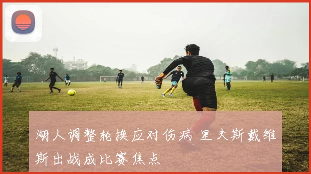 湖人调整轮换应对伤病 里夫斯戴维斯出战成比赛焦点