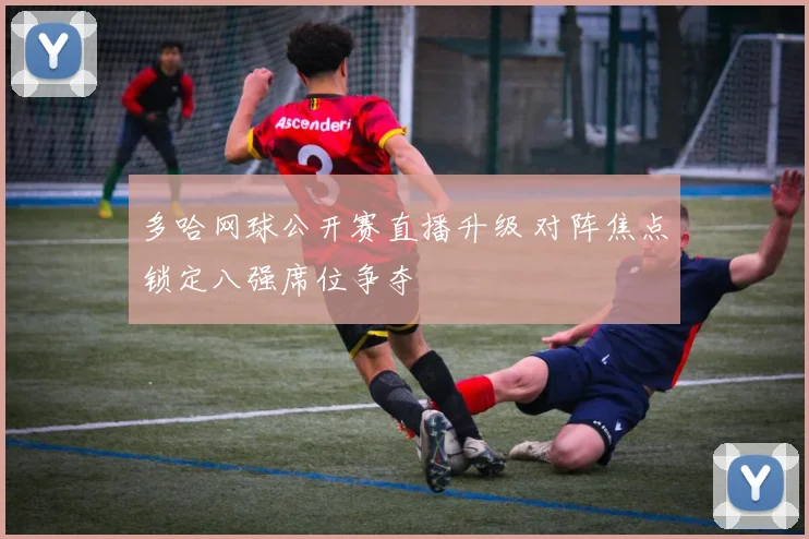 多哈网球公开赛直播升级 对阵焦点锁定八强席位争夺