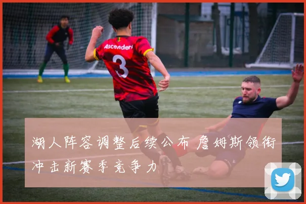 湖人阵容调整后续公布 詹姆斯领衔冲击新赛季竞争力