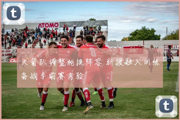 火箭队调整轮换阵容 新援融入训练备战季前赛考验
