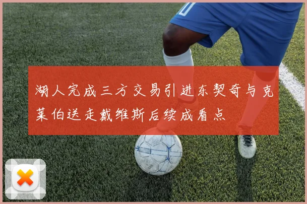 湖人完成三方交易引进东契奇与克莱伯送走戴维斯后续成看点