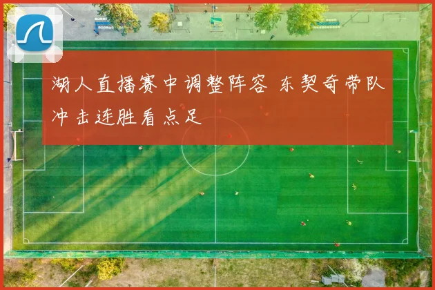 湖人直播赛中调整阵容 东契奇带队冲击连胜看点足