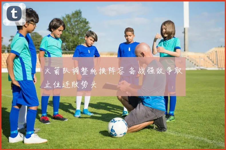 火箭队调整轮换阵容 备战强敌争取止住连败势头