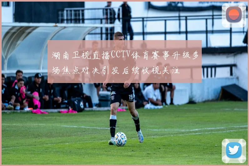 湖南卫视直播CCTV体育赛事升级多场焦点对决引发后续收视关注
