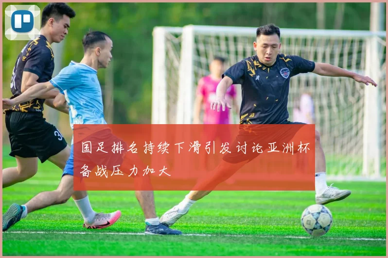 国足排名持续下滑引发讨论亚洲杯备战压力加大