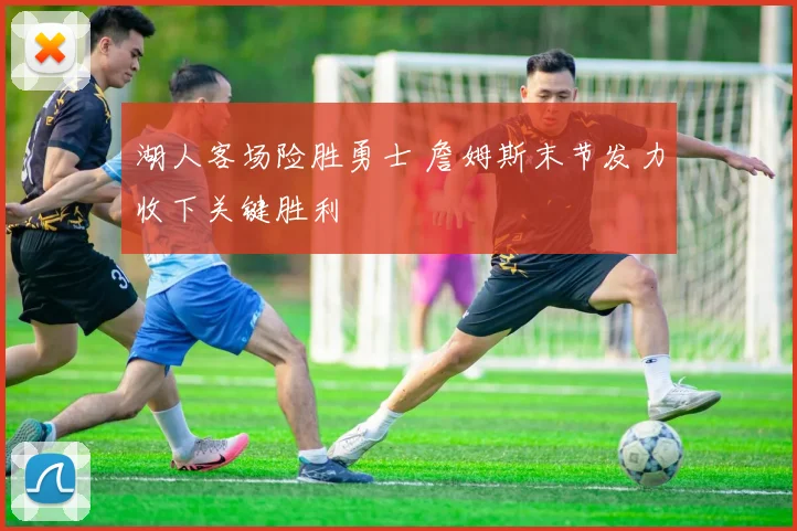 湖人客场险胜勇士 詹姆斯末节发力收下关键胜利