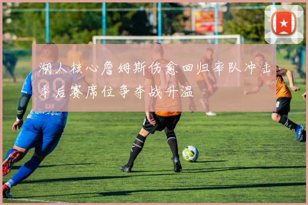 湖人核心詹姆斯伤愈回归率队冲击季后赛席位争夺战升温